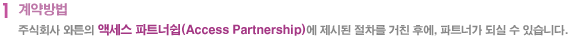1. 계약방법 - 주식회사 와튼의 액세스 파트너쉽(Access Partnership)에 제시된 절차를 거친 후에, 파트너가 되실 수 있습니다.